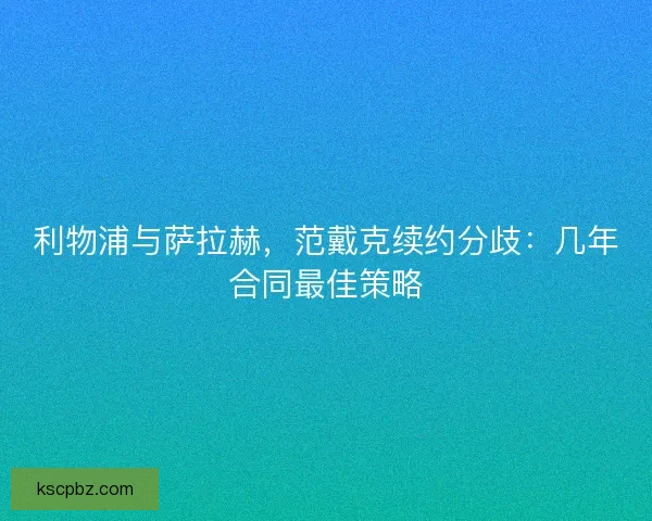 利物浦与萨拉赫，范戴克续约分歧：几年合同最佳策略