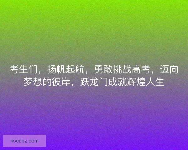 考生们，扬帆起航，勇敢挑战高考，迈向梦想的彼岸，跃龙门成就辉煌人生