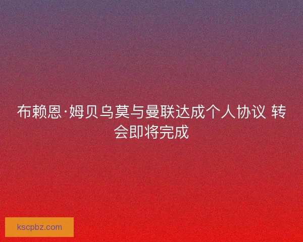 布赖恩·姆贝乌莫与曼联达成个人协议 转会即将完成