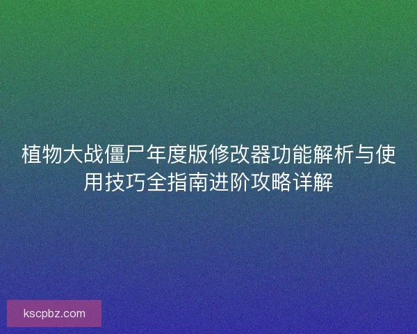 植物大战僵尸年度版修改器功能解析与使用技巧全指南进阶攻略详解