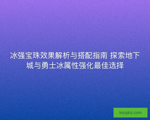 冰强宝珠效果解析与搭配指南 探索地下城与勇士冰属性强化最佳选择