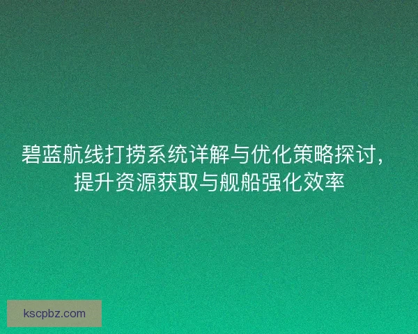 碧蓝航线打捞系统详解与优化策略探讨，提升资源获取与舰船强化效率