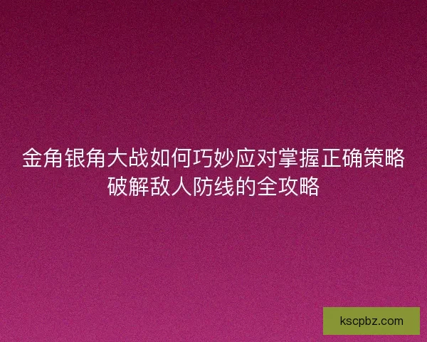 金角银角大战如何巧妙应对掌握正确策略破解敌人防线的全攻略