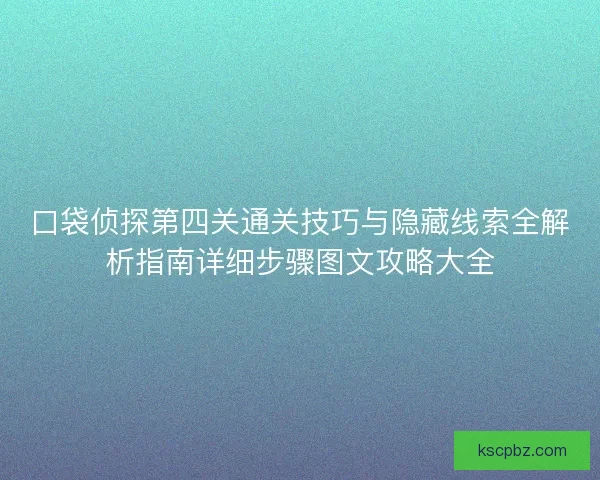 口袋侦探第四关通关技巧与隐藏线索全解析指南详细步骤图文攻略大全