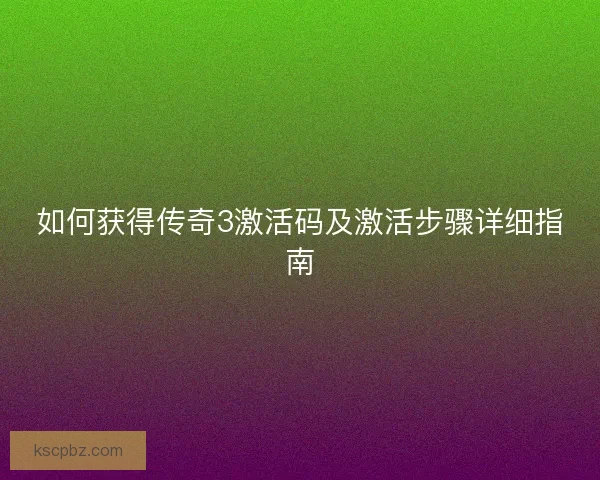 如何获得传奇3激活码及激活步骤详细指南