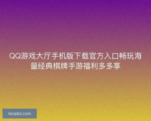 QQ游戏大厅手机版下载官方入口畅玩海量经典棋牌手游福利多多享