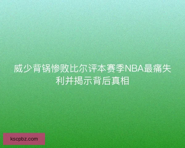 威少背锅惨败比尔评本赛季NBA最痛失利并揭示背后真相