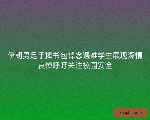 伊朗男足手捧书包悼念遇难学生展现深情哀悼呼吁关注校园安全