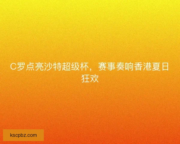 C罗点亮沙特超级杯，赛事奏响香港夏日狂欢