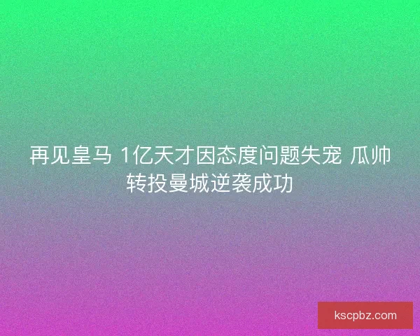 再见皇马 1亿天才因态度问题失宠 瓜帅转投曼城逆袭成功