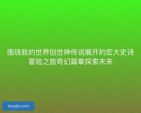 围绕我的世界创世神传说展开的宏大史诗冒险之旅奇幻篇章探索未来