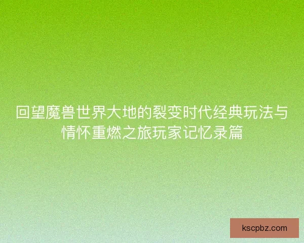 回望魔兽世界大地的裂变时代经典玩法与情怀重燃之旅玩家记忆录篇