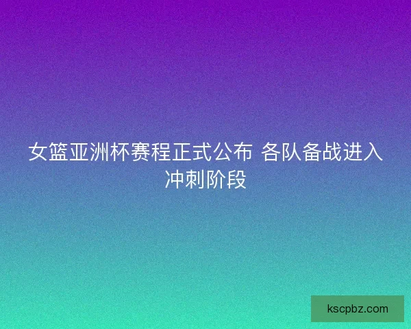 女篮亚洲杯赛程正式公布 各队备战进入冲刺阶段