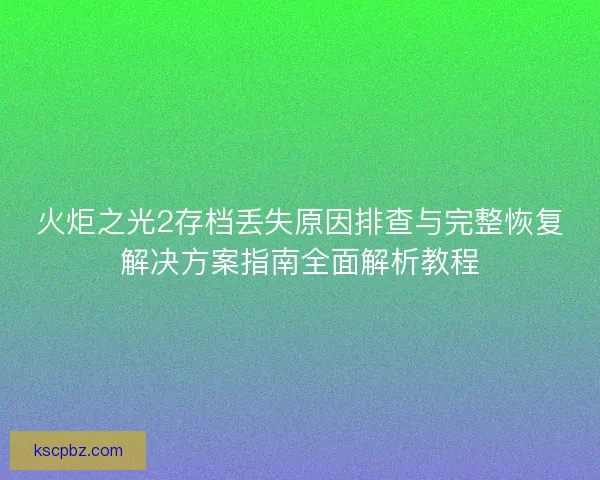 火炬之光2存档丢失原因排查与完整恢复解决方案指南全面解析教程