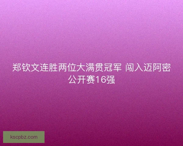郑钦文连胜两位大满贯冠军 闯入迈阿密公开赛16强