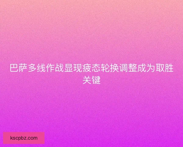 巴萨多线作战显现疲态轮换调整成为取胜关键